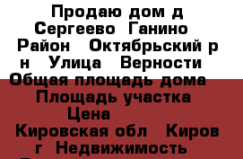 Продаю дом д.Сергеево, Ганино › Район ­ Октябрьский р-н › Улица ­ Верности › Общая площадь дома ­ 78 › Площадь участка ­ 1 738 › Цена ­ 1 850 000 - Кировская обл., Киров г. Недвижимость » Дома, коттеджи, дачи продажа   . Кировская обл.,Киров г.